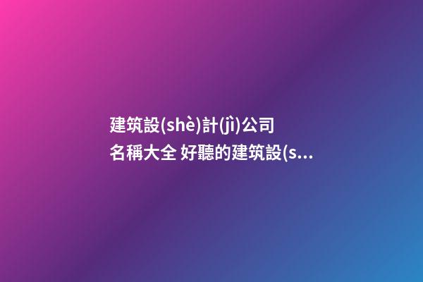建筑設(shè)計(jì)公司名稱大全 好聽的建筑設(shè)計(jì)公司名字-名學(xué)網(wǎng)-第1張-公司起名-玄機(jī)派